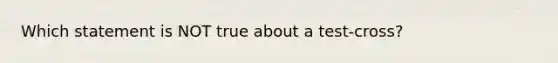 Which statement is NOT true about a test-cross?