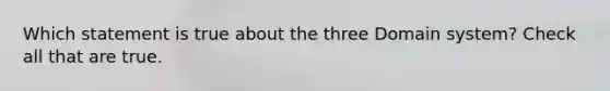 Which statement is true about the three Domain system? Check all that are true.