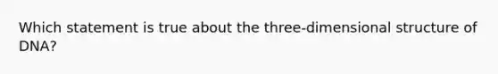Which statement is true about the three-dimensional structure of DNA?