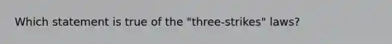 Which statement is true of the "three-strikes" laws?