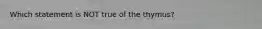 Which statement is NOT true of the thymus?