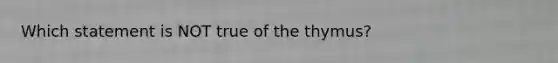 Which statement is NOT true of the thymus?