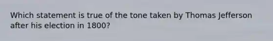 Which statement is true of the tone taken by Thomas Jefferson after his election in 1800?