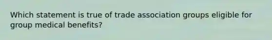 Which statement is true of trade association groups eligible for group medical benefits?