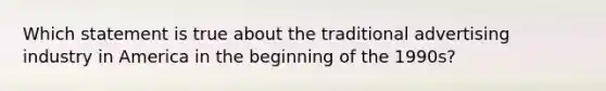 Which statement is true about the traditional advertising industry in America in the beginning of the 1990s?