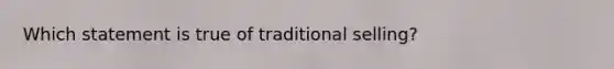 Which statement is true of traditional selling?