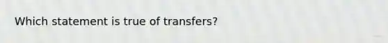 Which statement is true of transfers?