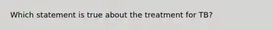 Which statement is true about the treatment for TB?