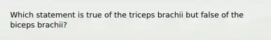 Which statement is true of the triceps brachii but false of the biceps brachii?