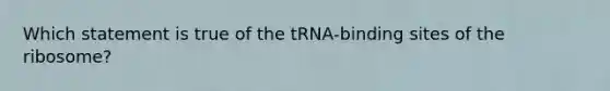 Which statement is true of the tRNA‑binding sites of the ribosome?