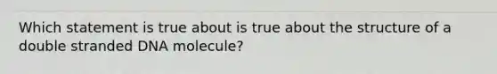 Which statement is true about is true about the structure of a double stranded DNA molecule?