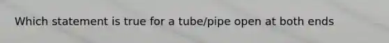 Which statement is true for a tube/pipe open at both ends