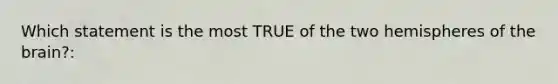 Which statement is the most TRUE of the two hemispheres of the brain?: