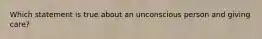 Which statement is true about an unconscious person and giving care?