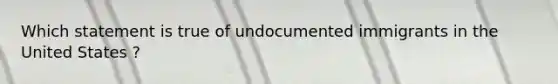 Which statement is true of undocumented immigrants in the United States ?