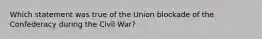 Which statement was true of the Union blockade of the Confederacy during the Civil War?