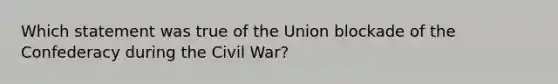 Which statement was true of the Union blockade of the Confederacy during the Civil War?