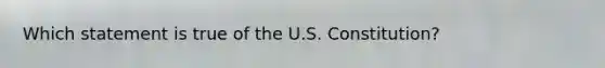 Which statement is true of the U.S. Constitution?