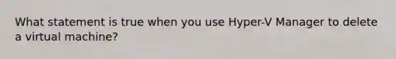 What statement is true when you use Hyper-V Manager to delete a virtual machine?