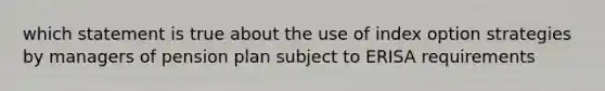 which statement is true about the use of index option strategies by managers of pension plan subject to ERISA requirements