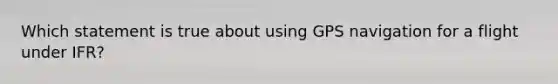 Which statement is true about using GPS navigation for a flight under IFR?