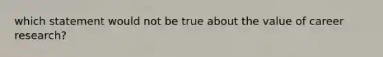 which statement would not be true about the value of career research?