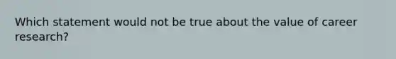 Which statement would not be true about the value of career research?