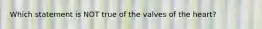 Which statement is NOT true of the valves of the heart?