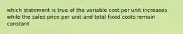 which statement is true of the variable cost per unit increases while the sales price per unit and total fixed costs remain constant