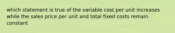 which statement is true of the variable cost per unit increases while the sales price per unit and total fixed costs remain constant