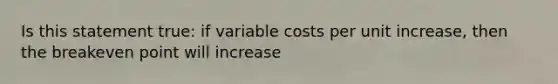 Is this statement true: if variable costs per unit increase, then the breakeven point will increase