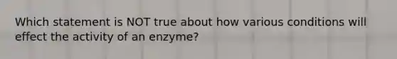 Which statement is NOT true about how various conditions will effect the activity of an enzyme?