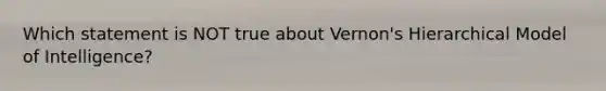 Which statement is NOT true about Vernon's Hierarchical Model of Intelligence?