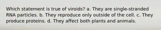 Which statement is true of viroids? a. They are single-stranded RNA particles. b. They reproduce only outside of the cell. c. They produce proteins. d. They affect both plants and animals.