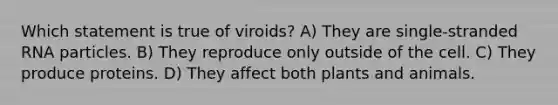 Which statement is true of viroids? A) They are single-stranded RNA particles. B) They reproduce only outside of the cell. C) They produce proteins. D) They affect both plants and animals.