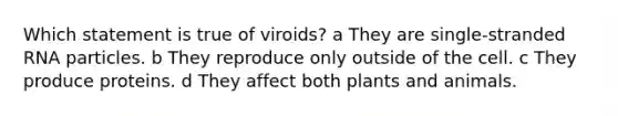 Which statement is true of viroids? a They are single-stranded RNA particles. b They reproduce only outside of the cell. c They produce proteins. d They affect both plants and animals.