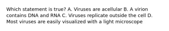 Which statement is true? A. Viruses are acellular B. A virion contains DNA and RNA C. Viruses replicate outside the cell D. Most viruses are easily visualized with a light microscope