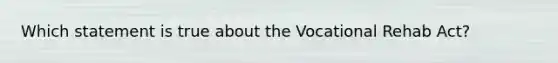 Which statement is true about the Vocational Rehab Act?