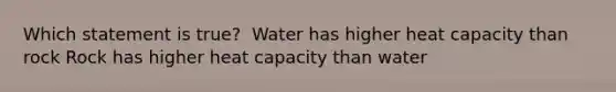 Which statement is true?​ ​ Water has higher heat capacity than rock​ Rock has higher heat capacity than water