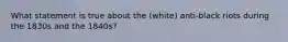 What statement is true about the (white) anti-black riots during the 1830s and the 1840s?