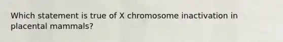 Which statement is true of X chromosome inactivation in placental mammals?