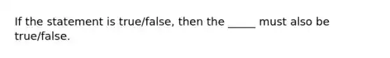 If the statement is true/false, then the _____ must also be true/false.