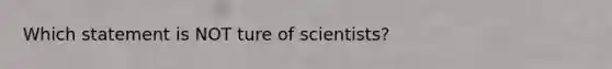 Which statement is NOT ture of scientists?