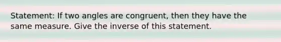 Statement: If two angles are congruent, then they have the same measure. Give the inverse of this statement.