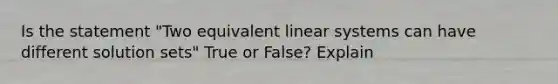 Is the statement "Two equivalent linear systems can have different solution sets" True or False? Explain