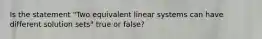 Is the statement​ "Two equivalent linear systems can have different solution​ sets" true or​ false?