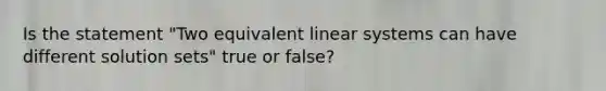 Is the statement​ "Two equivalent linear systems can have different solution​ sets" true or​ false?