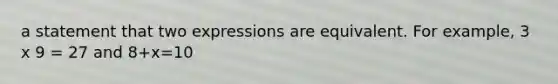 a statement that two expressions are equivalent. For example, 3 x 9 = 27 and 8+x=10