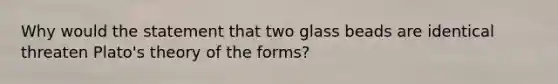 Why would the statement that two glass beads are identical threaten Plato's theory of the forms?