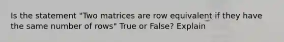 Is the statement "Two matrices are row equivalent if they have the same number of rows" True or False? Explain